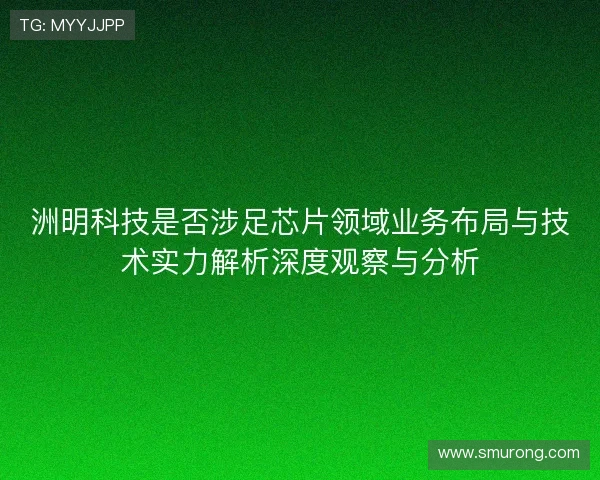 洲明科技是否涉足芯片领域业务布局与技术实力解析深度观察与分析