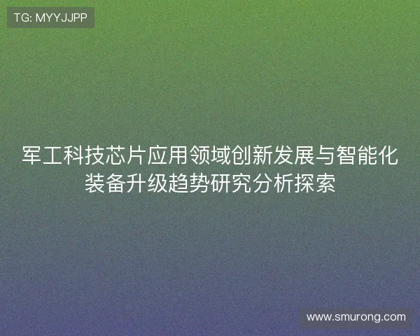 军工科技芯片应用领域创新发展与智能化装备升级趋势研究分析探索 军工科技芯片应用领域创新发展与智能化装备升级趋势研究分析探索