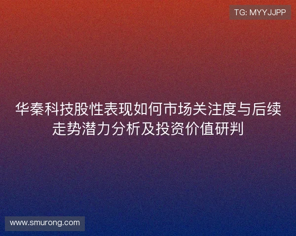 华秦科技股性表现如何市场关注度与后续走势潜力分析及投资价值研判 华秦科技股性表现如何市场关注度与后续走势潜力分析及投资价值研判